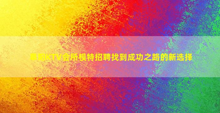 阜阳KTV会所模特招聘找到成功之路的新选择